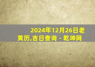 2024年12月26日老黄历,吉日查询 - 乾坤网